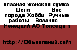 вязаная женская сумка  › Цена ­ 2 500 - Все города Хобби. Ручные работы » Вязание   . Ненецкий АО,Топседа п.